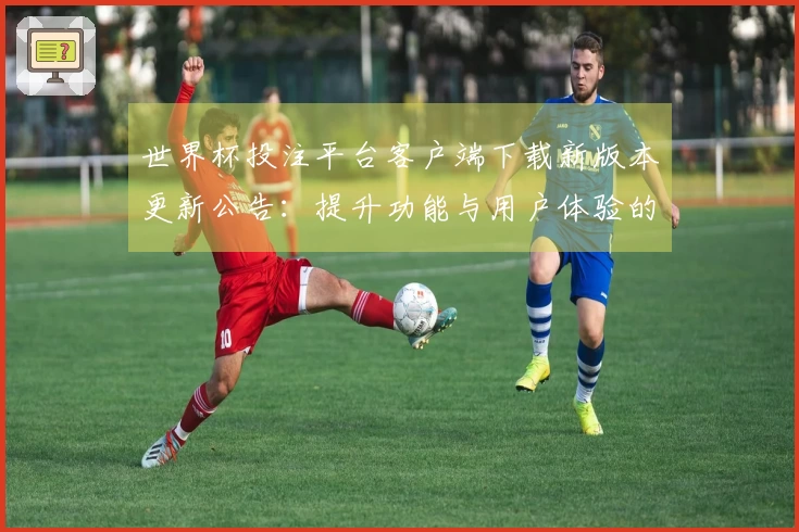 世界杯投注平台客户端下载新版本更新公告：提升功能与用户体验的详细说明