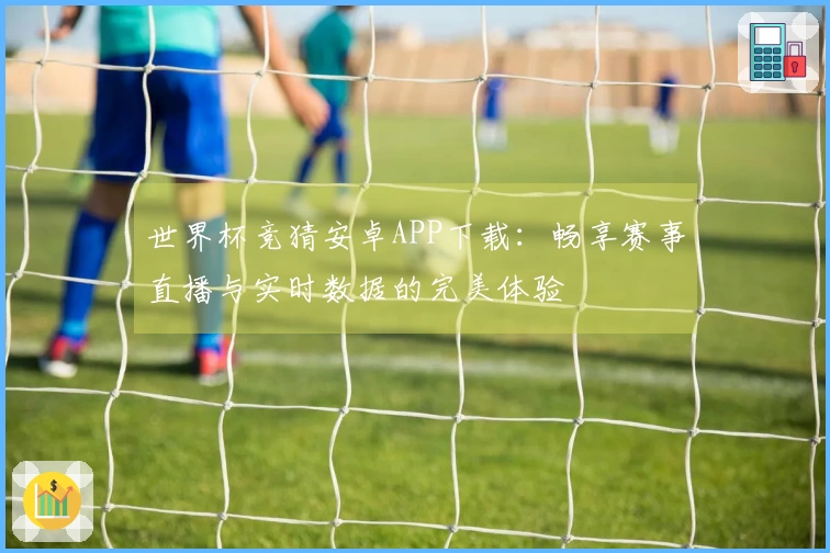世界杯竞猜安卓APP下载：畅享赛事直播与实时数据的完美体验