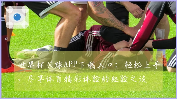 世界杯买球APP下载入口:轻松上手,尽享体育精彩体验的经验之谈