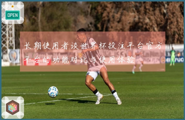 长期使用者谈世界杯投注平台官方平台的功能对比与使用体验