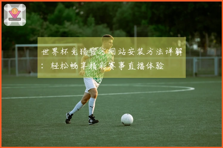 世界杯竞猜官方网站安装方法详解：轻松畅享精彩赛事直播体验