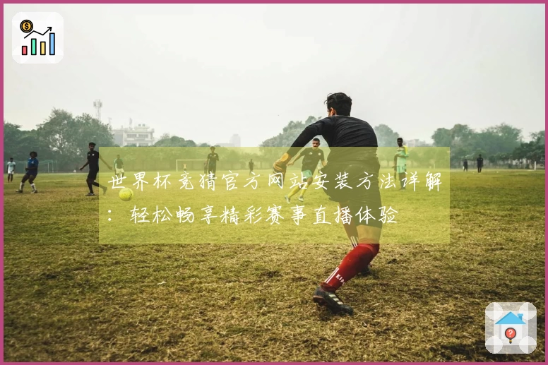 世界杯竞猜官方网站安装方法详解：轻松畅享精彩赛事直播体验