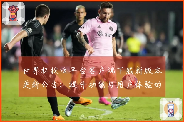 世界杯投注平台客户端下载新版本更新公告：提升功能与用户体验的详细说明