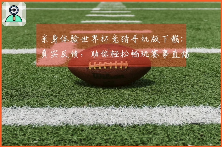 亲身体验世界杯竞猜手机版下载：真实反馈，助你轻松畅玩赛事直播
