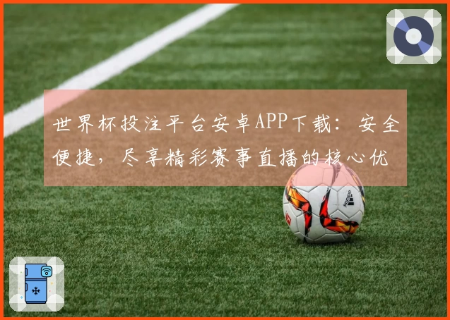 世界杯投注平台安卓APP下载：安全便捷，尽享精彩赛事直播的核心优势