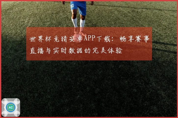 世界杯竞猜安卓APP下载:畅享赛事直播与实时数据的完美体验