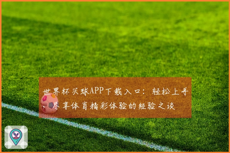 世界杯买球APP下载入口：轻松上手，尽享体育精彩体验的经验之谈