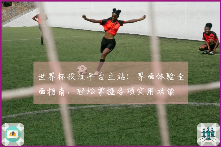 世界杯投注平台主站：界面体验全面指南，轻松掌握各项实用功能